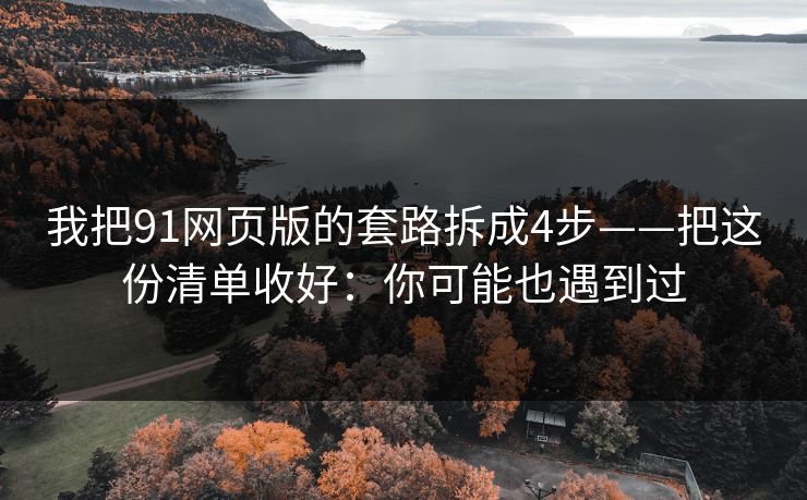 我把91网页版的套路拆成4步——把这份清单收好:你可能也遇到过 我把91网页版的套路拆成4步——把这份清单收好:你可能也遇到过