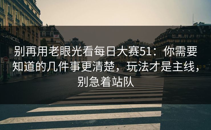 别再用老眼光看每日大赛51：你需要知道的几件事更清楚，玩法才是主线，别急着站队