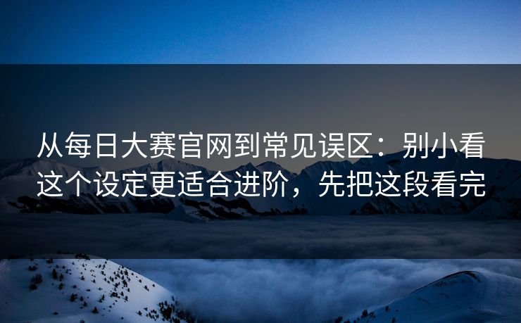 从每日大赛官网到常见误区：别小看这个设定更适合进阶，先把这段看完
