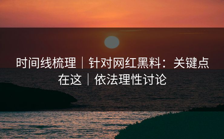 时间线梳理｜针对网红黑料：关键点在这｜依法理性讨论