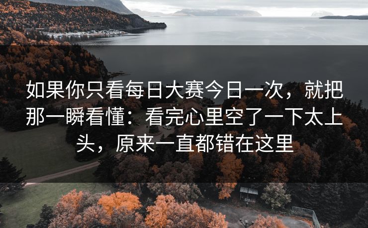 如果你只看每日大赛今日一次，就把那一瞬看懂：看完心里空了一下太上头，原来一直都错在这里