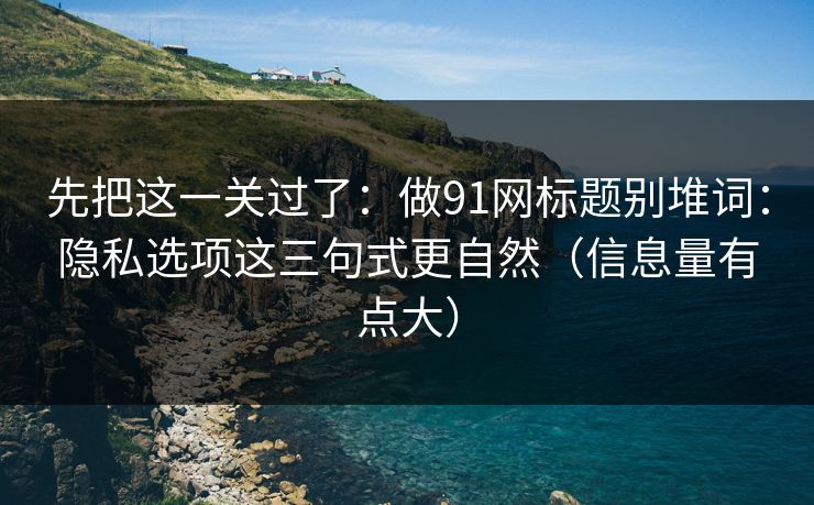 先把这一关过了：做91网标题别堆词：隐私选项这三句式更自然（信息量有点大）