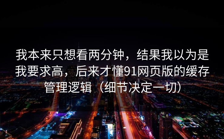 我本来只想看两分钟，结果我以为是我要求高，后来才懂91网页版的缓存管理逻辑（细节决定一切）