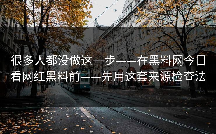 很多人都没做这一步——在黑料网今日看网红黑料前——先用这套来源检查法