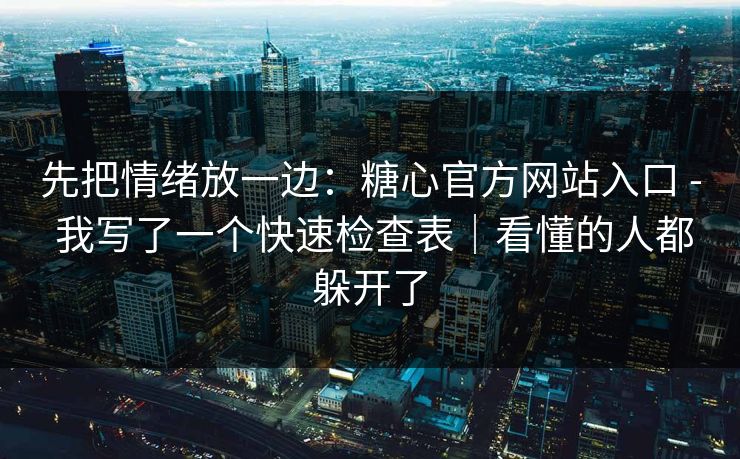 先把情绪放一边：糖心官方网站入口 - 我写了一个快速检查表｜看懂的人都躲开了