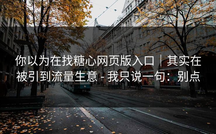 你以为在找糖心网页版入口｜其实在被引到流量生意 - 我只说一句：别点