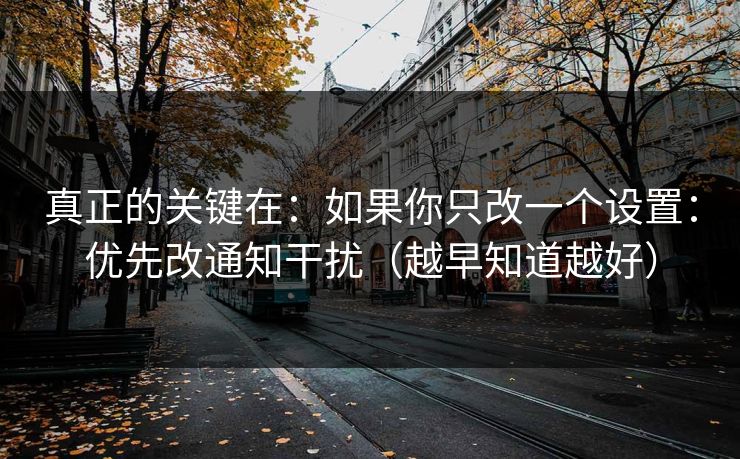 真正的关键在：如果你只改一个设置：优先改通知干扰（越早知道越好）