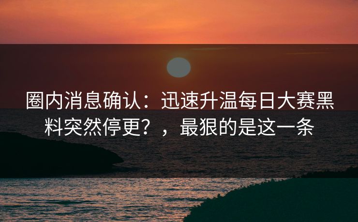 圈内消息确认：迅速升温每日大赛黑料突然停更？，最狠的是这一条