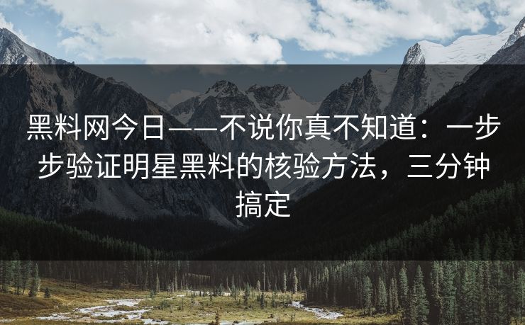 黑料网今日——不说你真不知道:一步步验证明星黑料的核验方法,三分钟搞定 黑料网今日——不说你真不知道:一步步验证明星黑料的核验方法,三分钟搞定