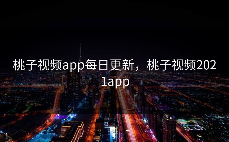 桃子视频app每日更新，桃子视频2021app