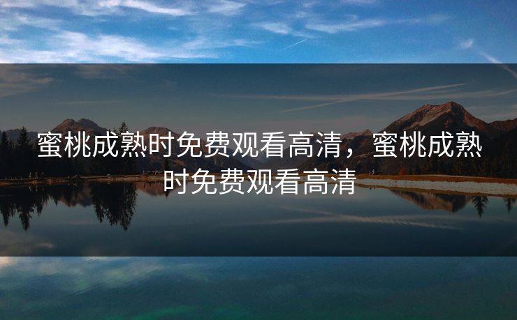 蜜桃成熟时免费观看高清，蜜桃成熟时免费观看高清
