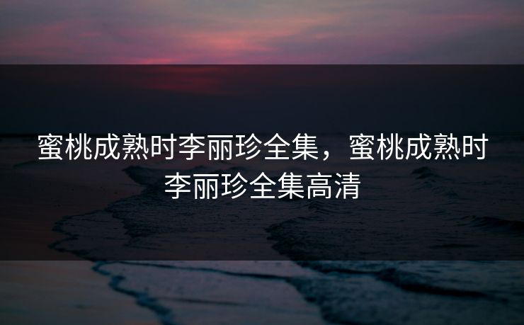 蜜桃成熟时李丽珍全集，蜜桃成熟时李丽珍全集高清