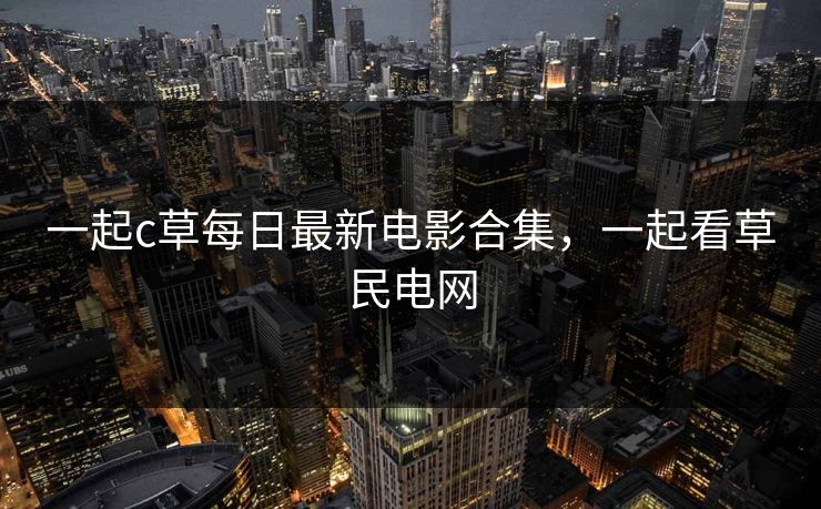 一起c草每日最新电影合集，一起看草民电网