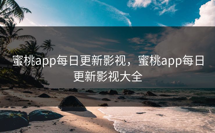 蜜桃app每日更新影视，蜜桃app每日更新影视大全
