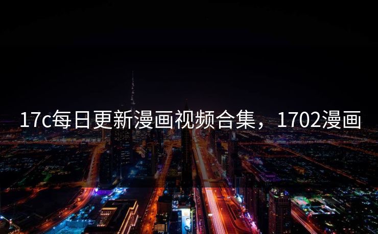 17c每日更新漫画视频合集，1702漫画