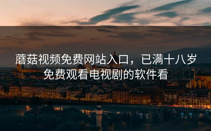 蘑菇视频免费网站入口，已满十八岁免费观看电视剧的软件看
