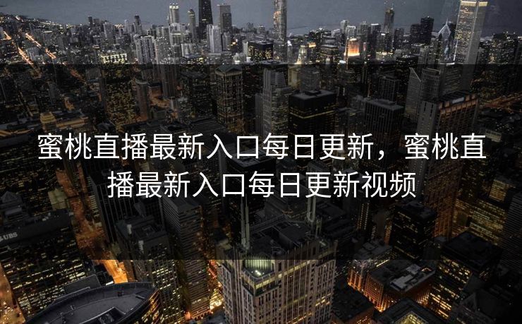 蜜桃直播最新入口每日更新，蜜桃直播最新入口每日更新视频