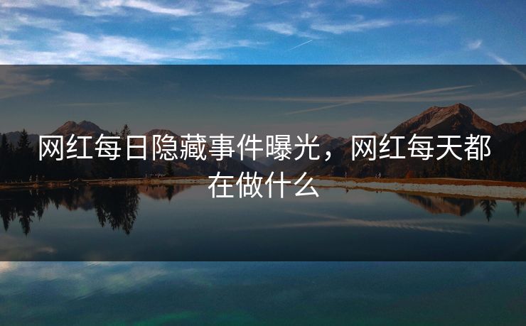 网红每日隐藏事件曝光，网红每天都在做什么