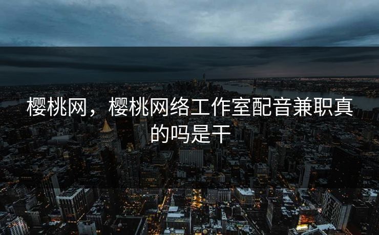 樱桃网，樱桃网络工作室配音兼职真的吗是干
