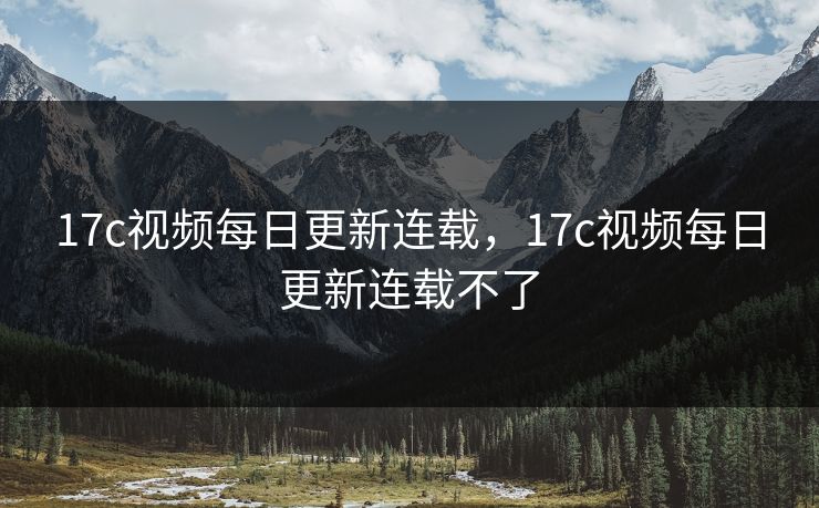17c视频每日更新连载，17c视频每日更新连载不了