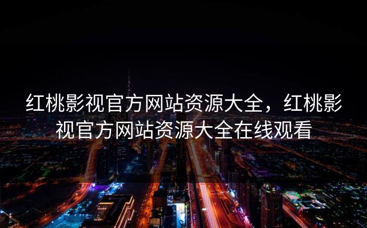 红桃影视官方网站资源大全，红桃影视官方网站资源大全在线观看