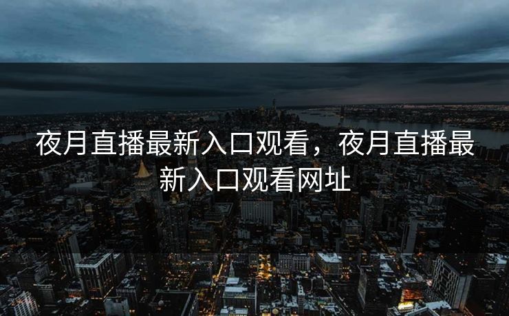 夜月直播最新入口观看，夜月直播最新入口观看网址