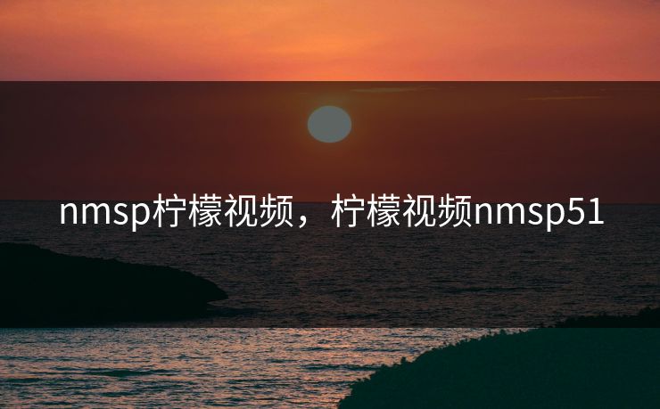 nmsp柠檬视频，柠檬视频nmsp51