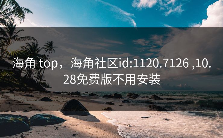 海角 top，海角社区id:1120.7126 ,10.28免费版不用安装