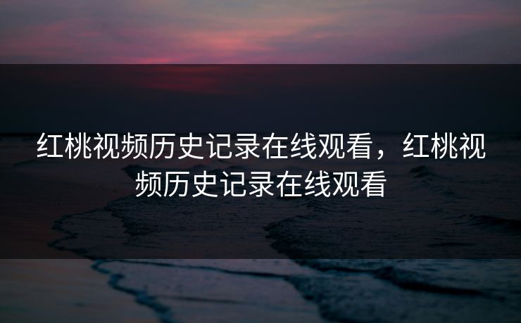 红桃视频历史记录在线观看，红桃视频历史记录在线观看