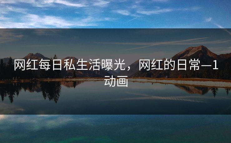 网红每日私生活曝光，网红的日常—1动画