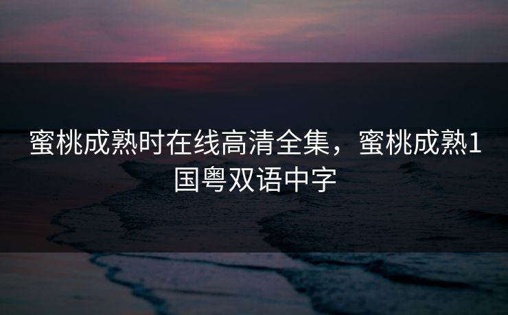蜜桃成熟时在线高清全集，蜜桃成熟1国粤双语中字