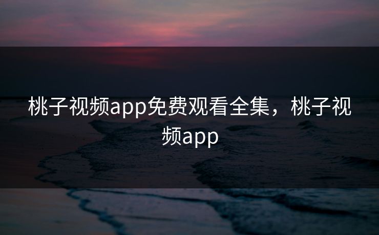 桃子视频app免费观看全集，桃子视频app