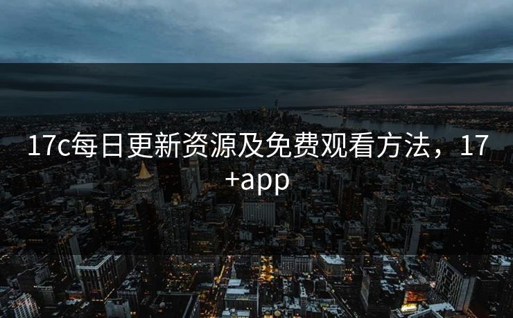 17c每日更新资源及免费观看方法，17+app
