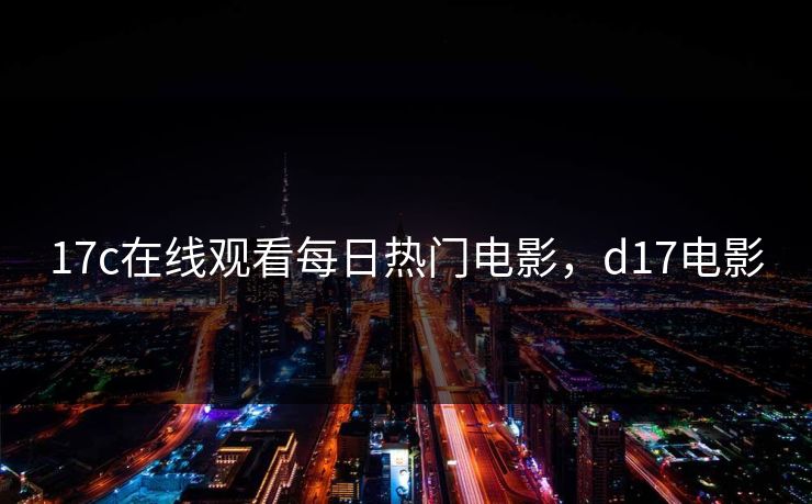 17c在线观看每日热门电影，d17电影
