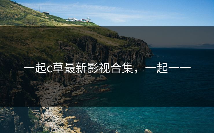 一起c草最新影视合集，一起一一