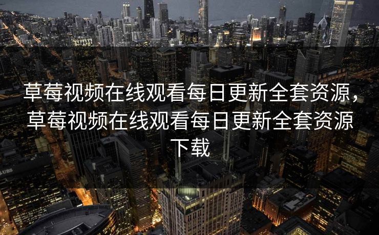 草莓视频在线观看每日更新全套资源，草莓视频在线观看每日更新全套资源下载