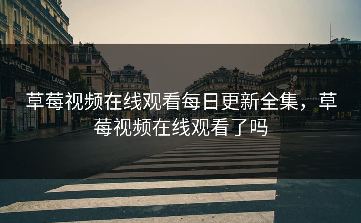 草莓视频在线观看每日更新全集，草莓视频在线观看了吗