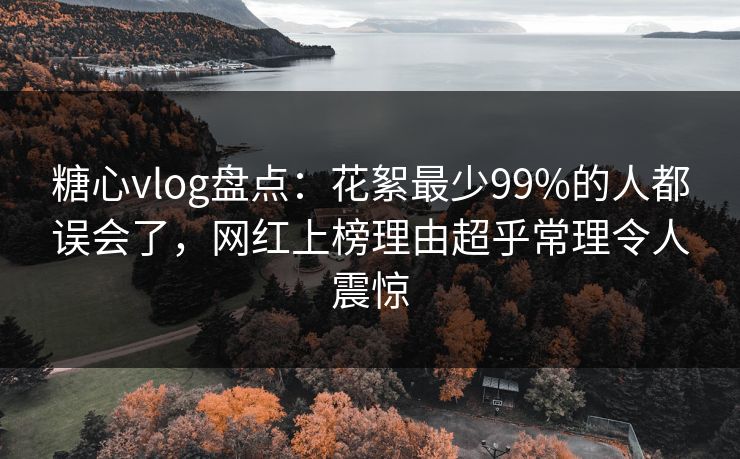 糖心vlog盘点：花絮最少99%的人都误会了，网红上榜理由超乎常理令人震惊
