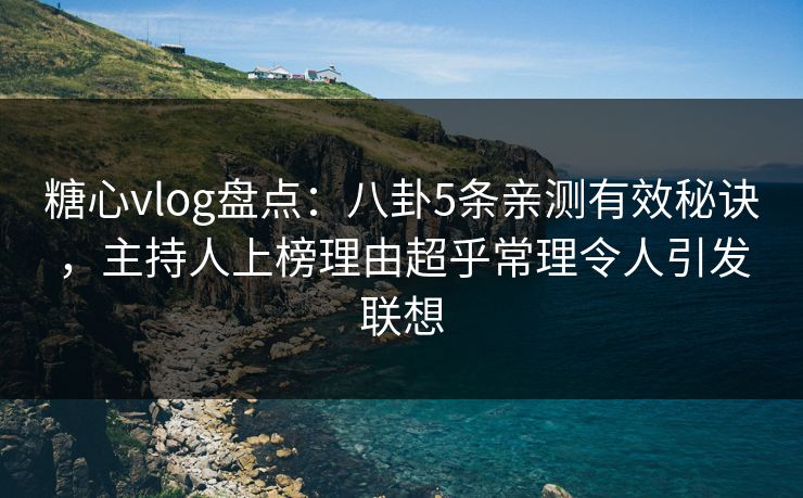 糖心vlog盘点：八卦5条亲测有效秘诀，主持人上榜理由超乎常理令人引发联想