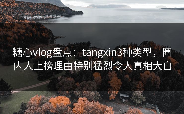 糖心vlog盘点：tangxin3种类型，圈内人上榜理由特别猛烈令人真相大白