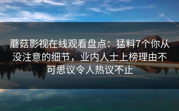 蘑菇影视在线观看盘点：猛料7个你从没注意的细节，业内人士上榜理由不可思议令人热议不止
