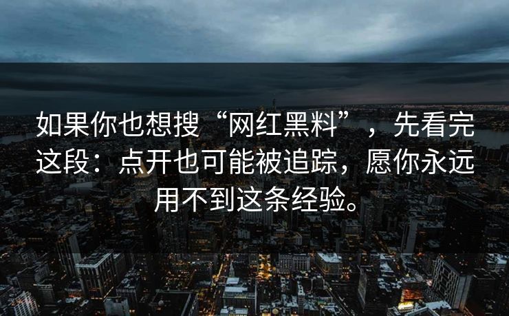 如果你也想搜“网红黑料”，先看完这段：点开也可能被追踪，愿你永远用不到这条经验。