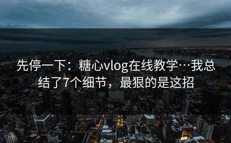 先停一下：糖心vlog在线教学…我总结了7个细节，最狠的是这招