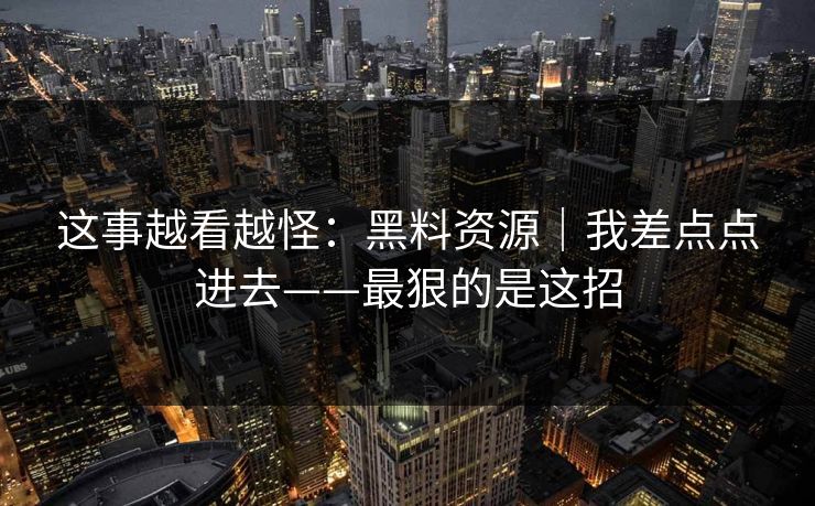 这事越看越怪：黑料资源｜我差点点进去——最狠的是这招