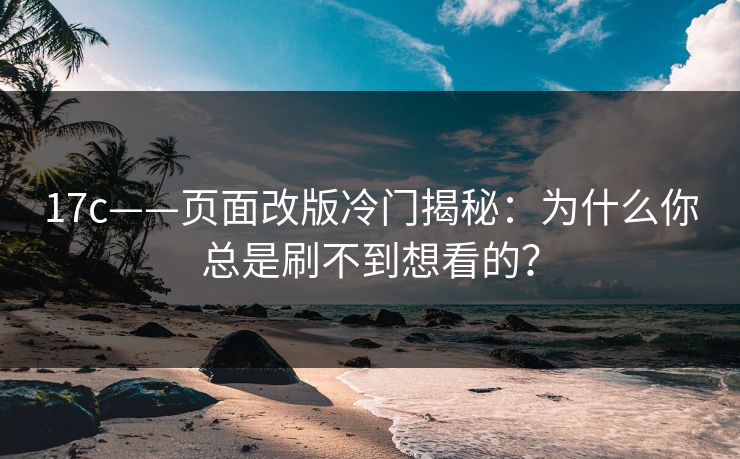 17c——页面改版冷门揭秘：为什么你总是刷不到想看的？