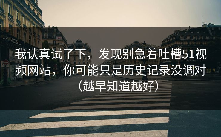 我认真试了下，发现别急着吐槽51视频网站，你可能只是历史记录没调对（越早知道越好）