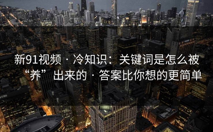 新91视频 · 冷知识：关键词是怎么被“养”出来的 · 答案比你想的更简单