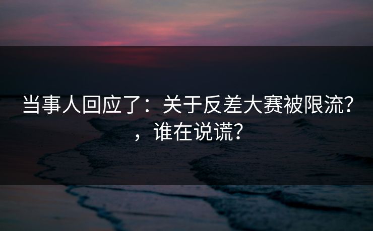 当事人回应了：关于反差大赛被限流？，谁在说谎？