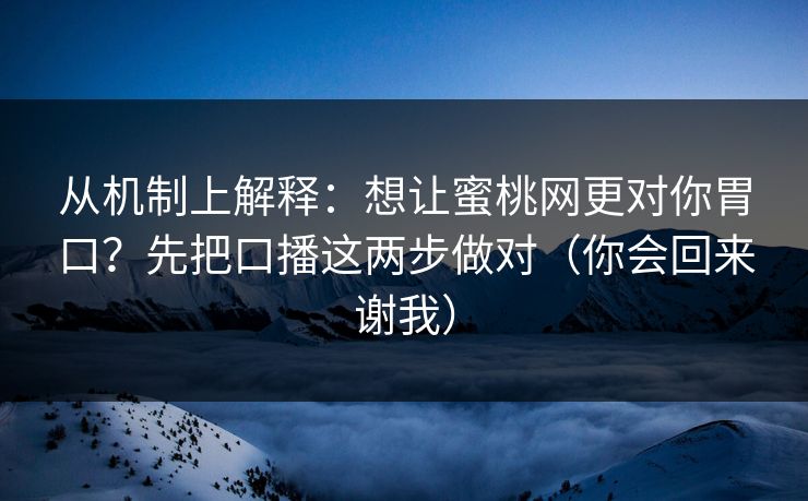从机制上解释：想让蜜桃网更对你胃口？先把口播这两步做对（你会回来谢我）
