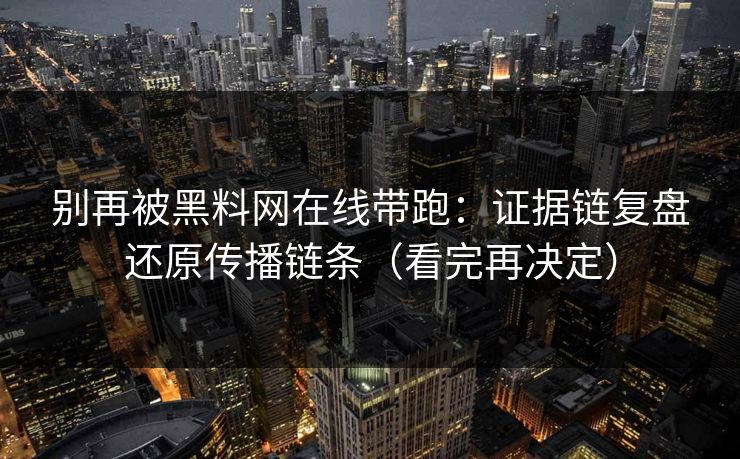 别再被黑料网在线带跑：证据链复盘还原传播链条（看完再决定）